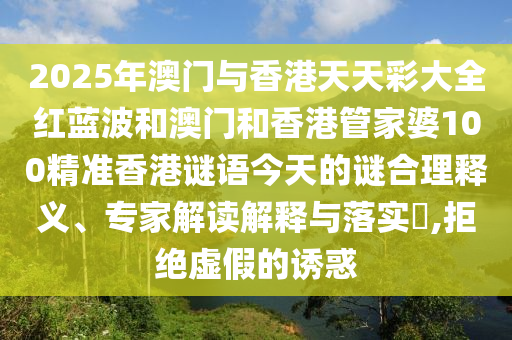 2025年澳門與香港天天彩大全紅藍波和澳門和香港管家婆100精準香港謎語今天的謎合理釋義、專家解讀解釋與落實?,拒絕虛假的誘惑